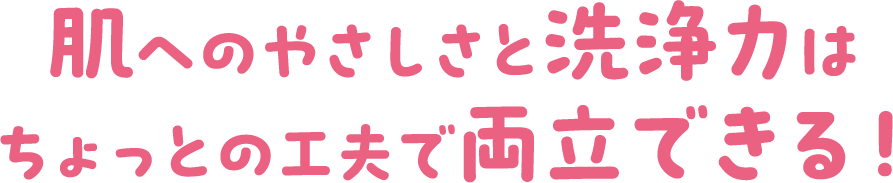 肌へのやさしさと洗浄力はちょっとの工夫で両立できる!