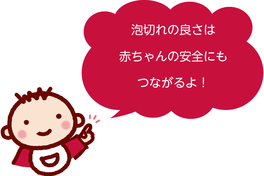 泡切れの良さは赤ちゃんの安全にもつながるよ!