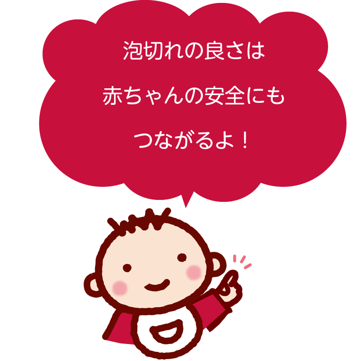 泡切れの良さは赤ちゃんの安全にもつながるよ!