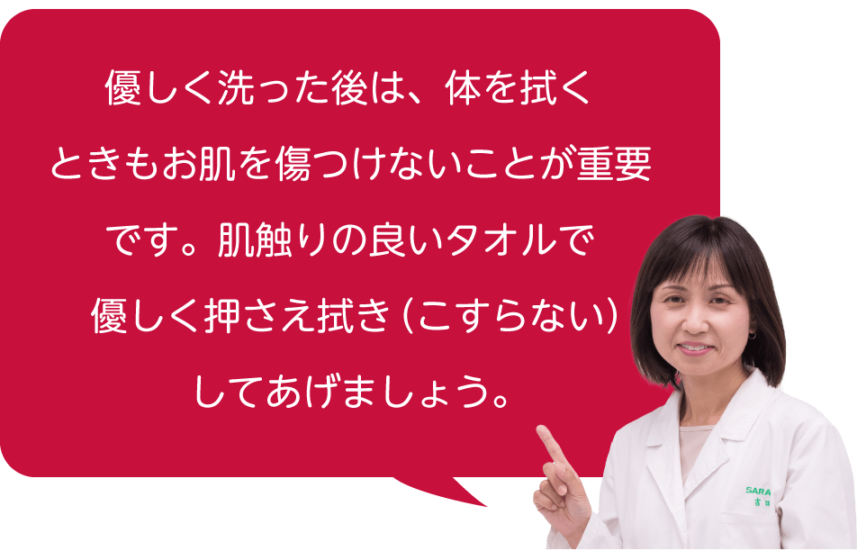 優しく洗った後は、体を拭くときもお肌を傷つけないことが重要です。肌触りの良いタオルで優しく押さえ拭き（こすらない）してあげましょう。